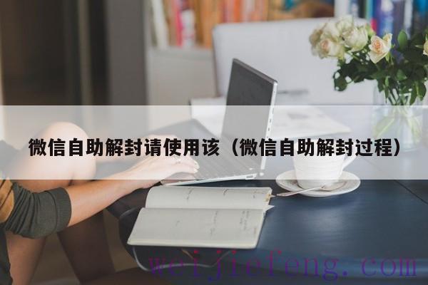 微信自助解封请使用该（微信自助解封过程）