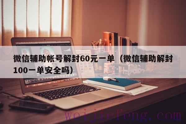 微信辅助帐号解封60元一单（微信辅助解封100一单安全吗）