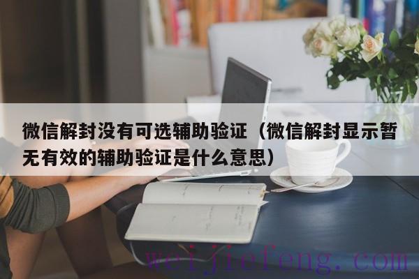 微信解封没有可选辅助验证（微信解封显示暂无有效的辅助验证是什么意思）