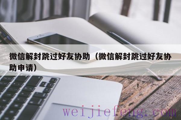 微信解封跳过好友协助（微信解封跳过好友协助申请）