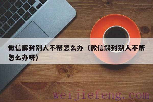 微信解封别人不帮怎么办（微信解封别人不帮怎么办呀）