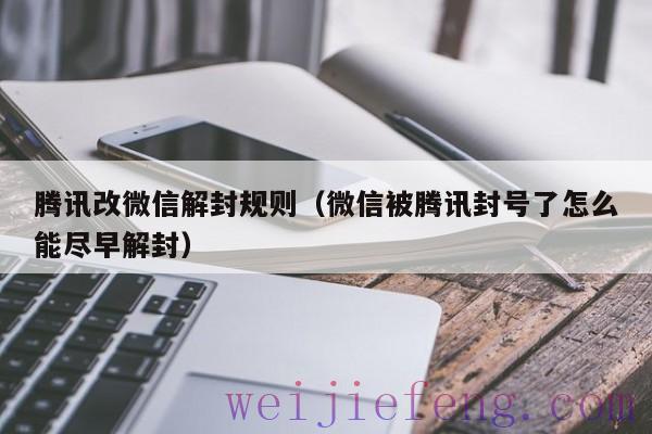 腾讯改微信解封规则（微信被腾讯封号了怎么能尽早解封）