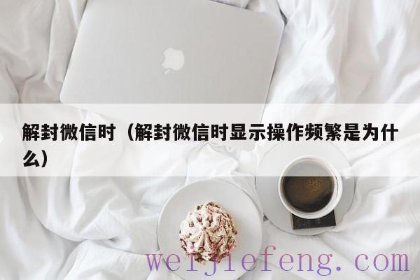 解封微信时（解封微信时显示操作频繁是为什么）