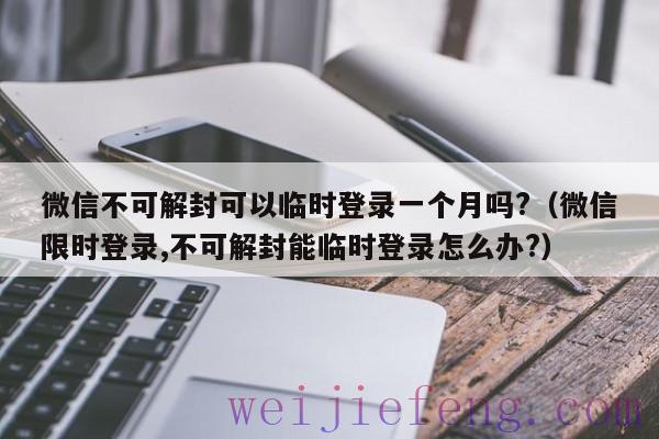 微信不可解封可以临时登录一个月吗?（微信限时登录,不可解封能临时登录怎么办?）