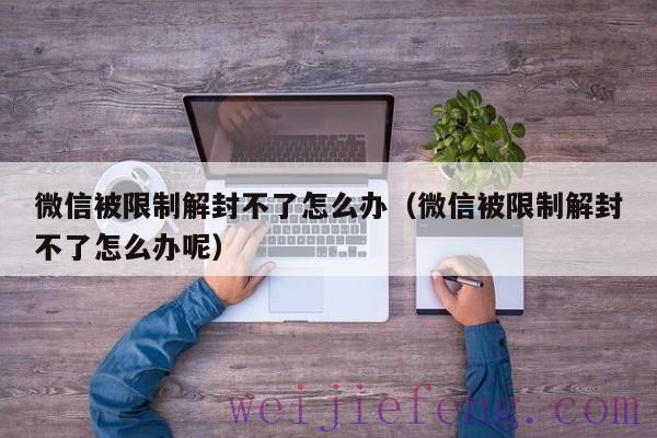 微信被限制解封不了怎么办（微信被限制解封不了怎么办呢）