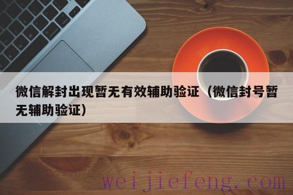 微信解封出现暂无有效辅助验证（微信封号暂无辅助验证）