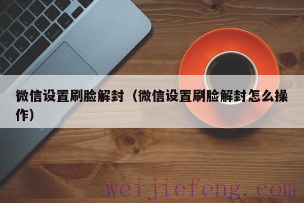 微信设置刷脸解封（微信设置刷脸解封怎么操作）