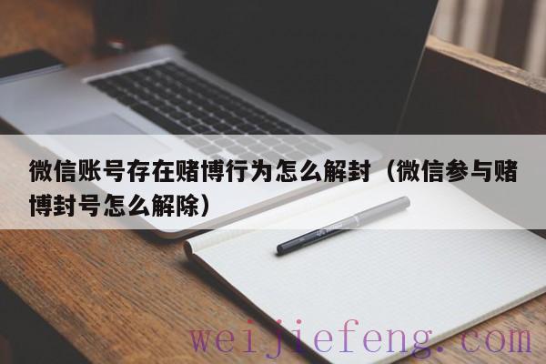 微信账号存在赌博行为怎么解封（微信参与赌博封号怎么解除）