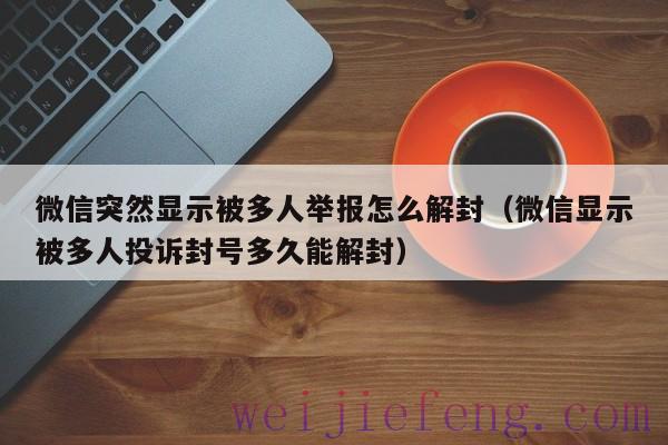 微信突然显示被多人举报怎么解封（微信显示被多人投诉封号多久能解封）