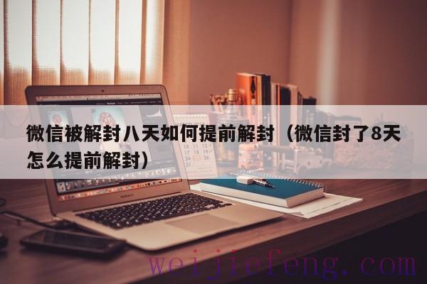 微信被解封八天如何提前解封（微信封了8天怎么提前解封）