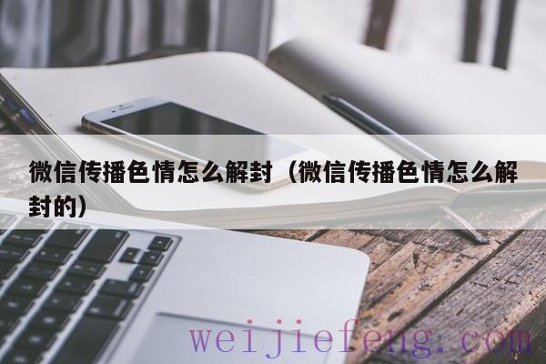 微信传播色情怎么解封（微信传播色情怎么解封的）