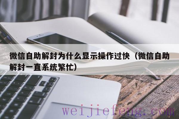 微信自助解封为什么显示操作过快（微信自助解封一直系统繁忙）