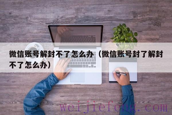 微信账号解封不了怎么办（微信账号封了解封不了怎么办）