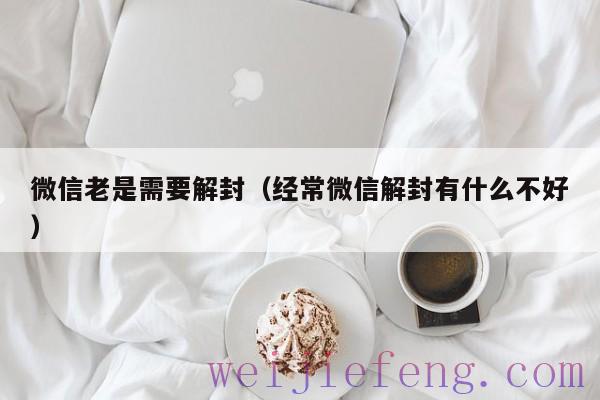 微信老是需要解封（经常微信解封有什么不好）