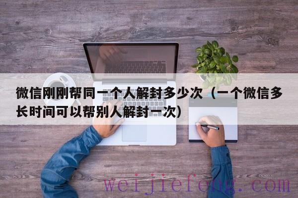 微信刚刚帮同一个人解封多少次（一个微信多长时间可以帮别人解封一次）