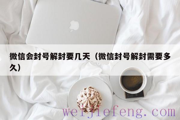 微信会封号解封要几天（微信封号解封需要多久）