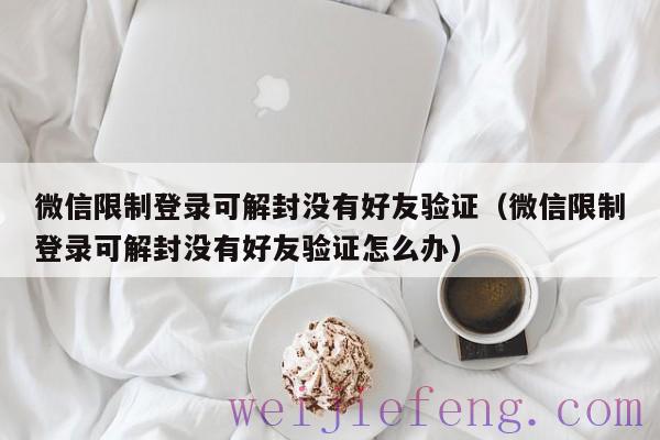 微信限制登录可解封没有好友验证（微信限制登录可解封没有好友验证怎么办）