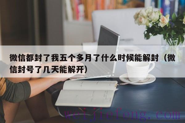 微信都封了我五个多月了什么时候能解封（微信封号了几天能解开）