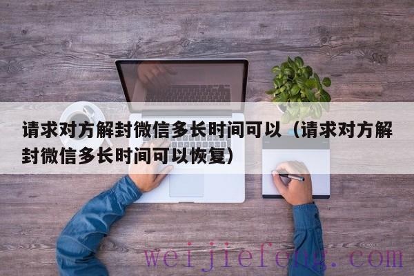 请求对方解封微信多长时间可以（请求对方解封微信多长时间可以恢复）