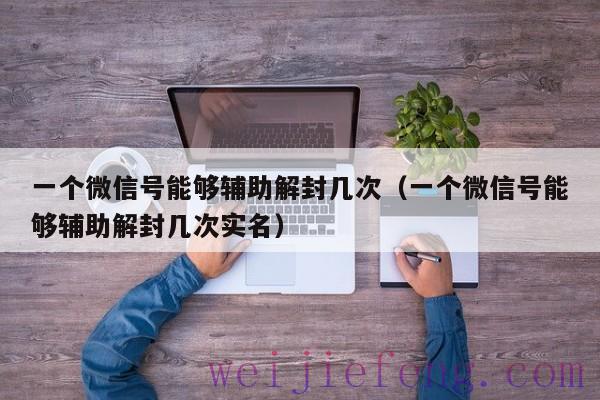 一个微信号能够辅助解封几次（一个微信号能够辅助解封几次实名）