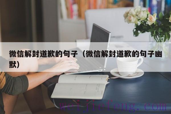 微信解封道歉的句子（微信解封道歉的句子幽默）