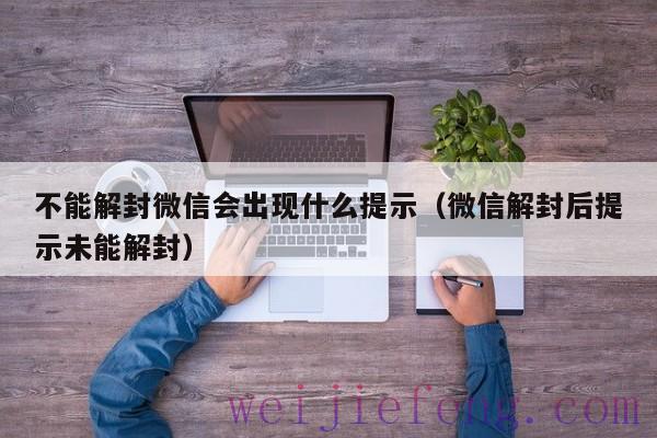 不能解封微信会出现什么提示（微信解封后提示未能解封）