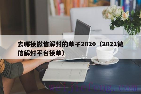 去哪接微信解封的单子2020（2021微信解封平台接单）