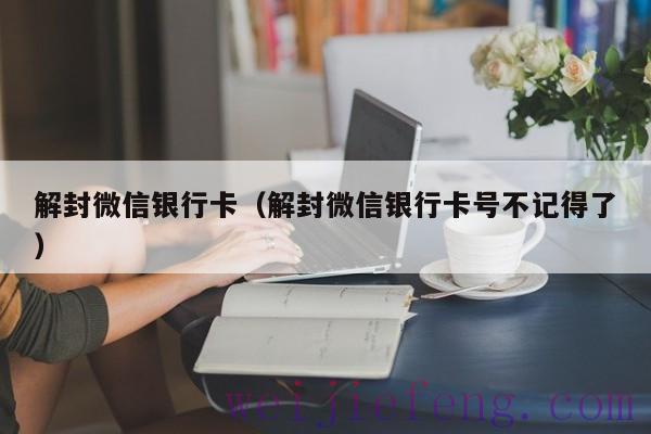 解封微信银行卡（解封微信银行卡号不记得了）