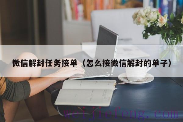 微信解封任务接单（怎么接微信解封的单子）