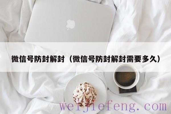 微信号防封解封（微信号防封解封需要多久）