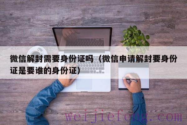 微信解封需要身份证吗（微信申请解封要身份证是要谁的身份证）