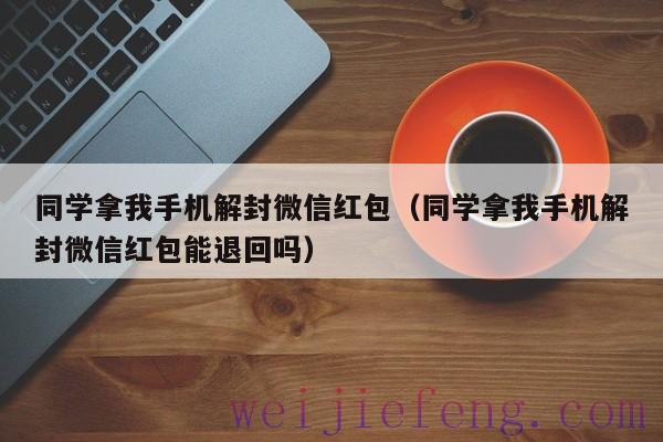 同学拿我手机解封微信红包（同学拿我手机解封微信红包能退回吗）