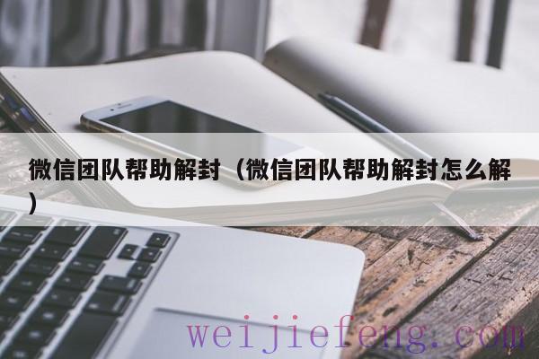 微信团队帮助解封（微信团队帮助解封怎么解）