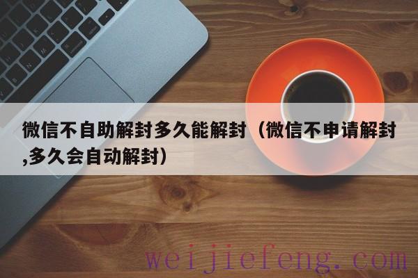 微信不自助解封多久能解封（微信不申请解封,多久会自动解封）