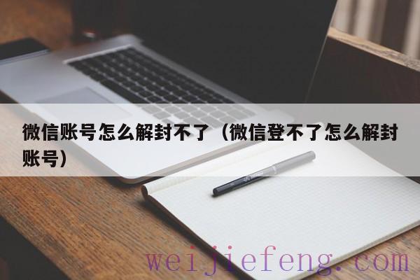 微信账号怎么解封不了（微信登不了怎么解封账号）