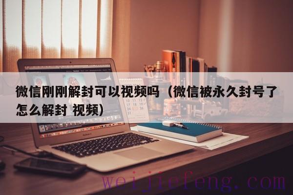 微信刚刚解封可以视频吗（微信被永久封号了怎么解封 视频）