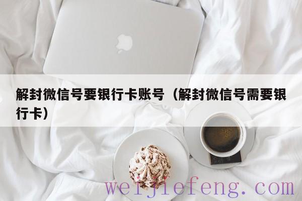 解封微信号要银行卡账号（解封微信号需要银行卡）