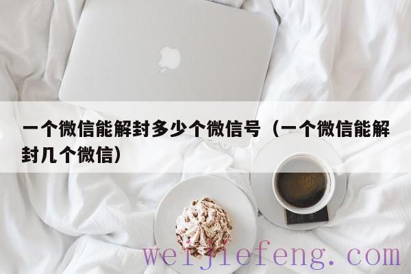 一个微信能解封多少个微信号（一个微信能解封几个微信）