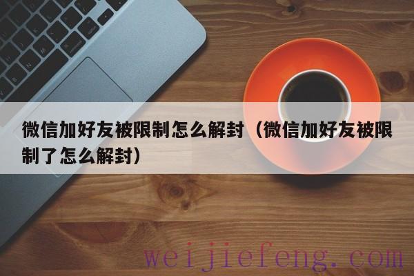 微信加好友被限制怎么解封（微信加好友被限制了怎么解封）