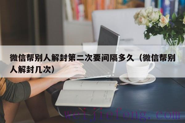 微信帮别人解封第二次要间隔多久（微信帮别人解封几次）