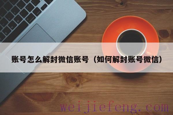账号怎么解封微信账号（如何解封账号微信）