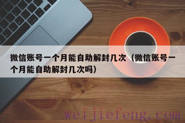 微信账号一个月能自助解封几次（微信账号一个月能自助解封几次吗）