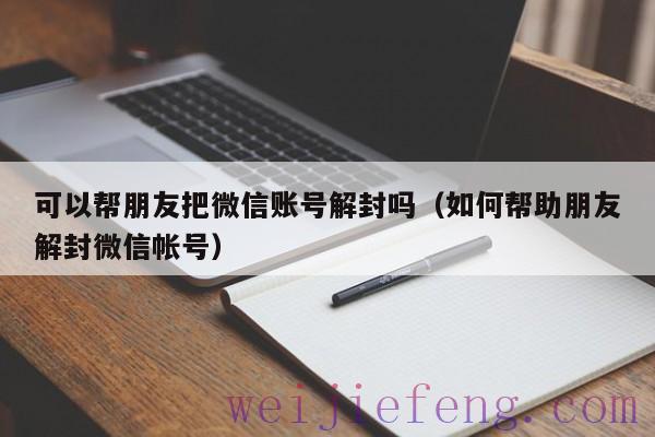 可以帮朋友把微信账号解封吗（如何帮助朋友解封微信帐号）