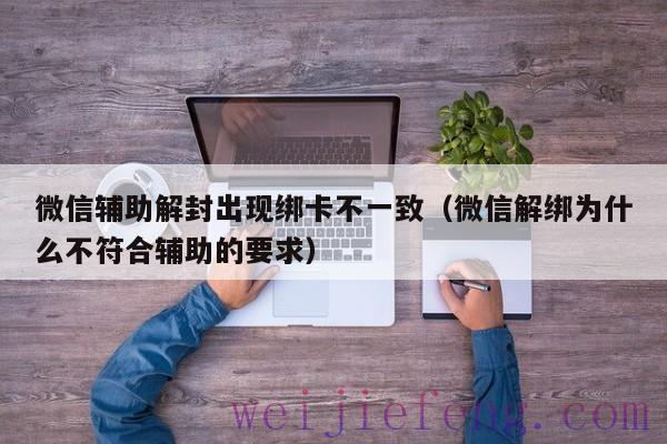 微信辅助解封出现绑卡不一致（微信解绑为什么不符合辅助的要求）