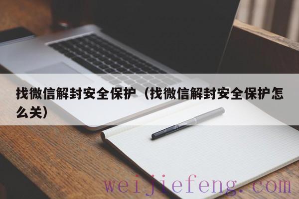 找微信解封安全保护（找微信解封安全保护怎么关）