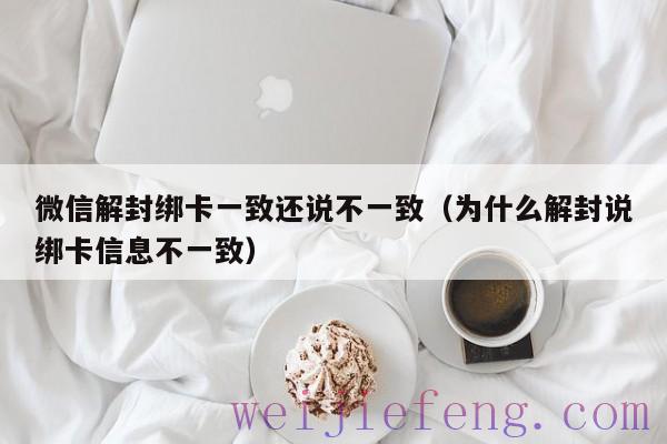 微信解封绑卡一致还说不一致（为什么解封说绑卡信息不一致）