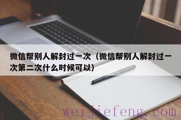 微信帮别人解封过一次（微信帮别人解封过一次第二次什么时候可以）