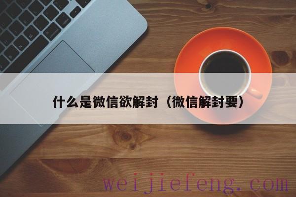 什么是微信欲解封（微信解封要）