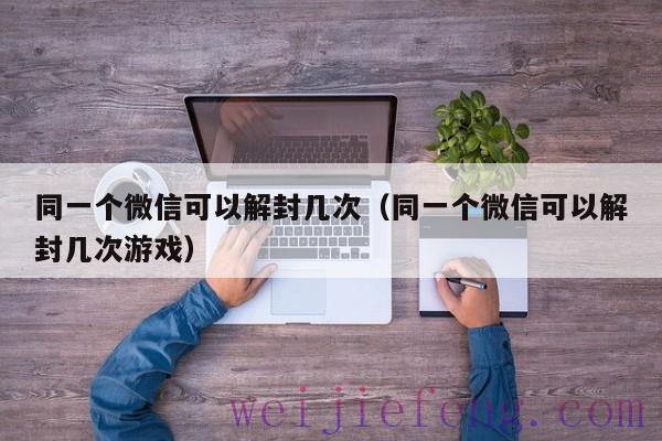 同一个微信可以解封几次（同一个微信可以解封几次游戏）