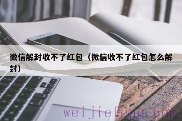 微信解封收不了红包（微信收不了红包怎么解封）